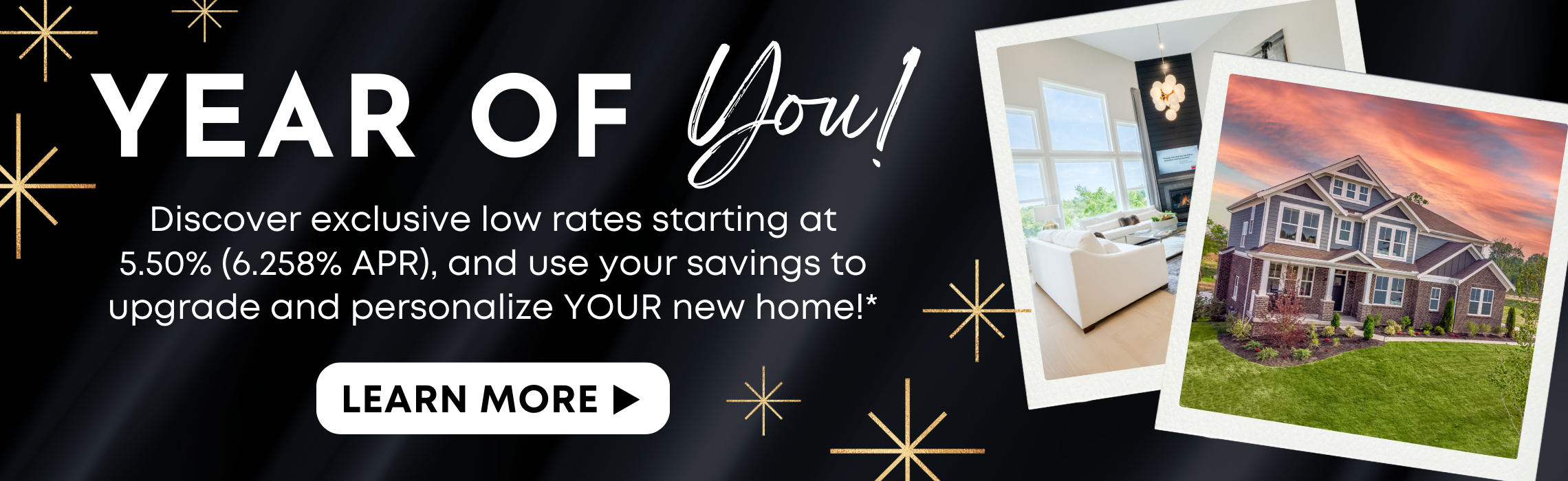 Year Of You! Discover exclusive low rates and use your savings to upgrade and personalize YOUR new home!*