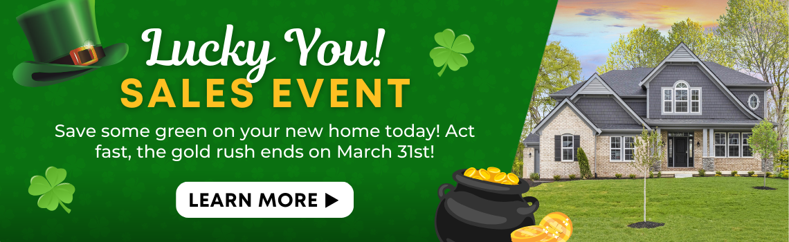 Lucky You! SALES EVENT - Save some green on your new home today! Act fast, the gold rush ends on March 31st!