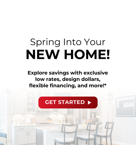Spring into your new home! Explore savings with exclusive low rates, design dollars, flexible financing, and more!* Get Started.