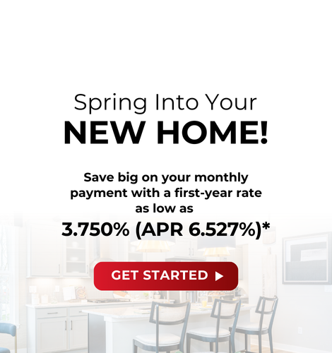 Spring into your new home! Save big on your monthly payment with a first-year rate as low as 3.750% (APR 6.527%)*. Get Started.